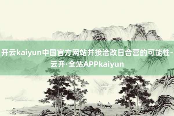 开云kaiyun中国官方网站并接洽改日合营的可能性-云开·全站APPkaiyun