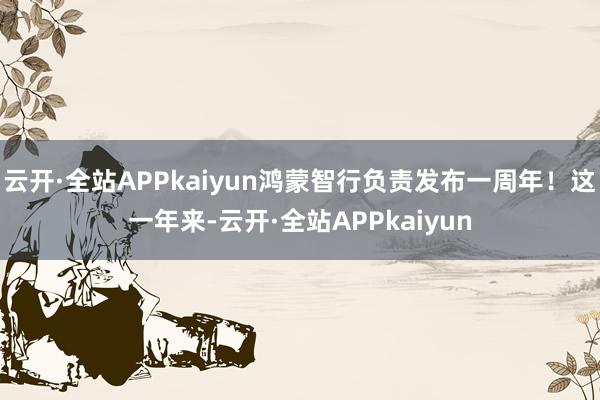 云开·全站APPkaiyun鸿蒙智行负责发布一周年！这一年来-云开·全站APPkaiyun