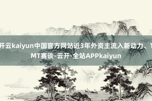 开云kaiyun中国官方网站近3年外资主流入新动力、TMT赛谈-云开·全站APPkaiyun