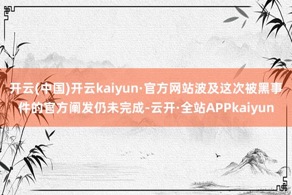 开云(中国)开云kaiyun·官方网站波及这次被黑事件的官方阐发仍未完成-云开·全站APPkaiyun