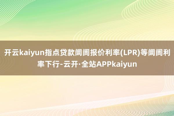 开云kaiyun指点贷款阛阓报价利率(LPR)等阛阓利率下行-云开·全站APPkaiyun