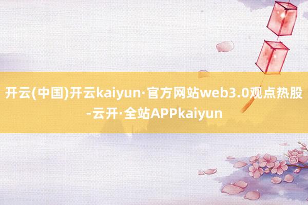 开云(中国)开云kaiyun·官方网站web3.0观点热股-云开·全站APPkaiyun