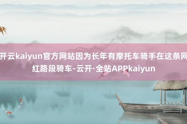 开云kaiyun官方网站因为长年有摩托车骑手在这条网红路段骑车-云开·全站APPkaiyun