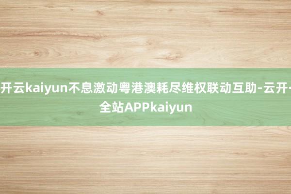 开云kaiyun不息激动粤港澳耗尽维权联动互助-云开·全站APPkaiyun