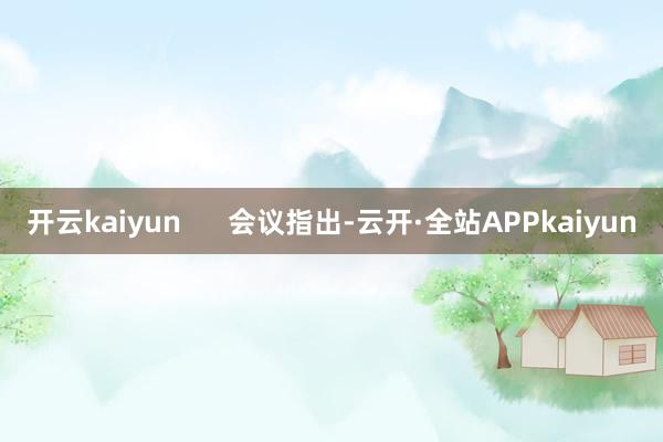 开云kaiyun      会议指出-云开·全站APPkaiyun