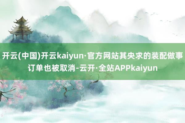 开云(中国)开云kaiyun·官方网站其央求的装配做事订单也被取消-云开·全站APPkaiyun