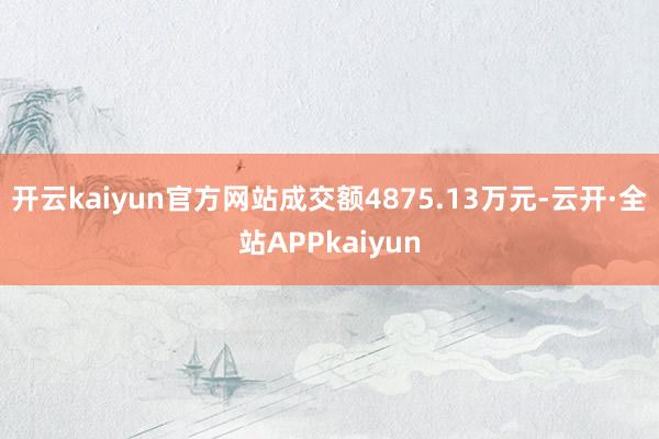 开云kaiyun官方网站成交额4875.13万元-云开·全站APPkaiyun