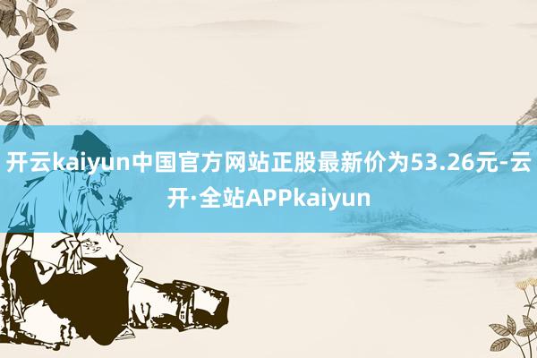 开云kaiyun中国官方网站正股最新价为53.26元-云开·全站APPkaiyun