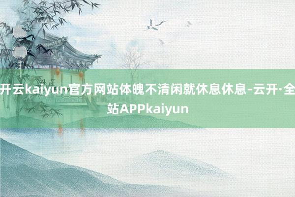 开云kaiyun官方网站体魄不清闲就休息休息-云开·全站APPkaiyun