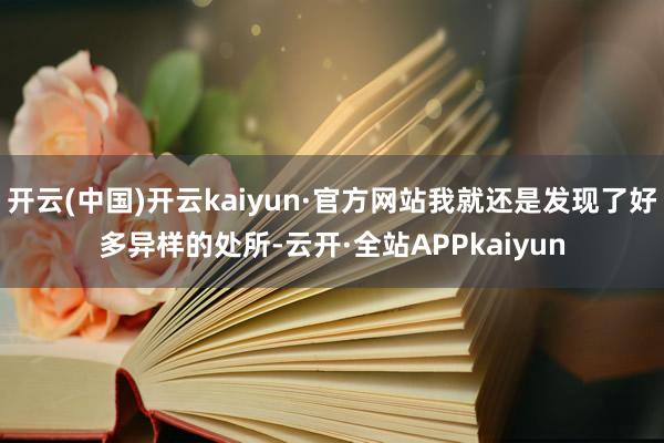 开云(中国)开云kaiyun·官方网站我就还是发现了好多异样的处所-云开·全站APPkaiyun