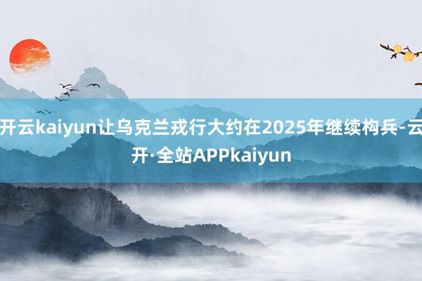 开云kaiyun让乌克兰戎行大约在2025年继续构兵-云开·全站APPkaiyun