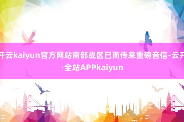 开云kaiyun官方网站南部战区已而传来重磅音信-云开·全站APPkaiyun