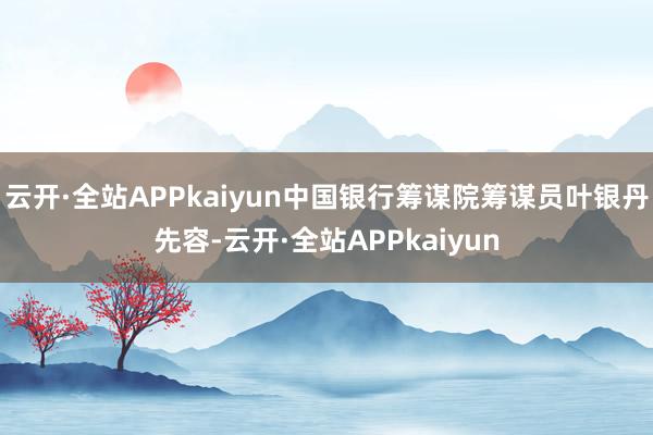 云开·全站APPkaiyun中国银行筹谋院筹谋员叶银丹先容-云开·全站APPkaiyun