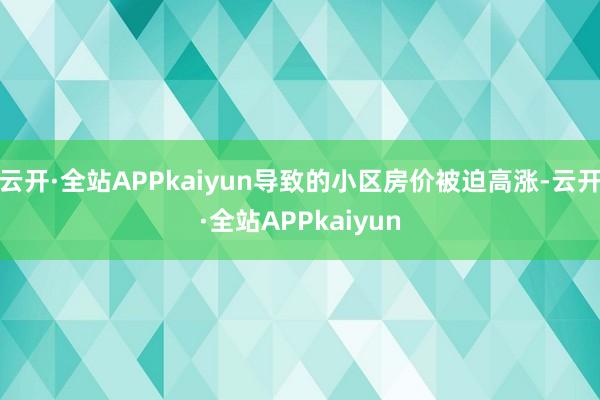 云开·全站APPkaiyun导致的小区房价被迫高涨-云开·全站APPkaiyun