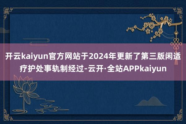 开云kaiyun官方网站于2024年更新了第三版闲适疗护处事轨制经过-云开·全站APPkaiyun