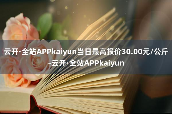 云开·全站APPkaiyun当日最高报价30.00元/公斤-云开·全站APPkaiyun