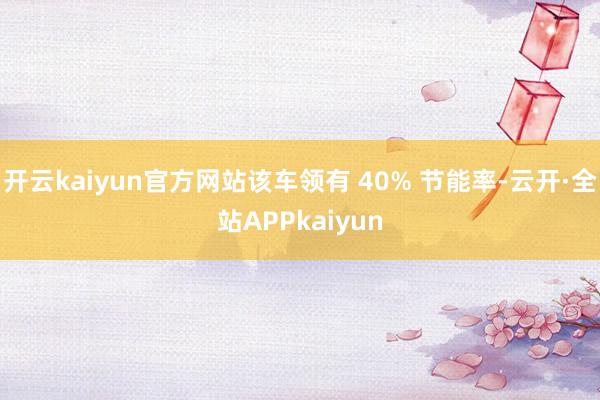 开云kaiyun官方网站该车领有 40% 节能率-云开·全站APPkaiyun