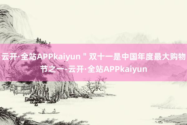 云开·全站APPkaiyun＂双十一是中国年度最大购物节之一-云开·全站APPkaiyun