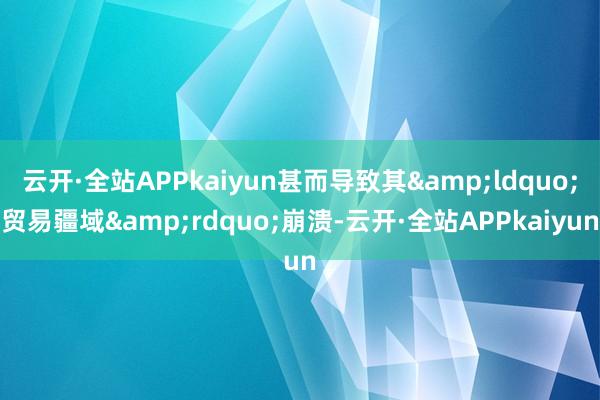 云开·全站APPkaiyun甚而导致其&ldquo;贸易疆域&rdquo;崩溃-云开·全站APPkaiyun