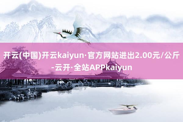 开云(中国)开云kaiyun·官方网站进出2.00元/公斤-云开·全站APPkaiyun