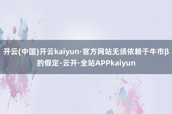 开云(中国)开云kaiyun·官方网站无须依赖于牛市β的假定-云开·全站APPkaiyun