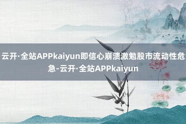 云开·全站APPkaiyun即信心崩溃激勉股市流动性危急-云开·全站APPkaiyun