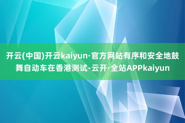 开云(中国)开云kaiyun·官方网站有序和安全地鼓舞自动车在香港测试-云开·全站APPkaiyun