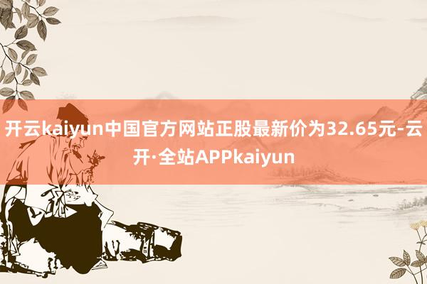 开云kaiyun中国官方网站正股最新价为32.65元-云开·全站APPkaiyun