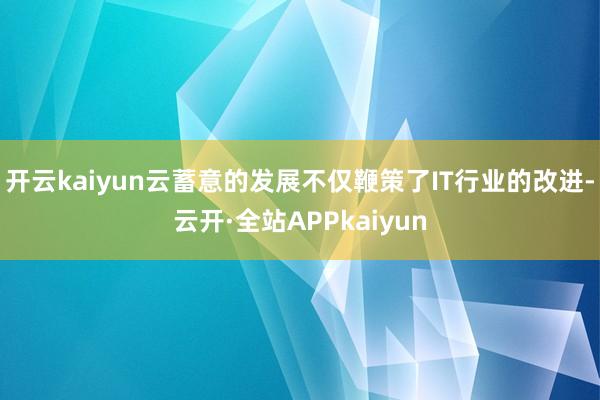 开云kaiyun云蓄意的发展不仅鞭策了IT行业的改进-云开·全站APPkaiyun