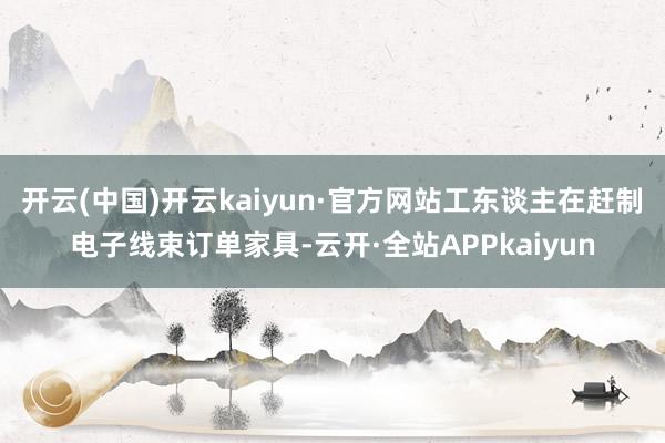 开云(中国)开云kaiyun·官方网站工东谈主在赶制电子线束订单家具-云开·全站APPkaiyun