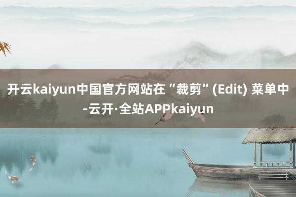 开云kaiyun中国官方网站在“裁剪”(Edit) 菜单中-云开·全站APPkaiyun