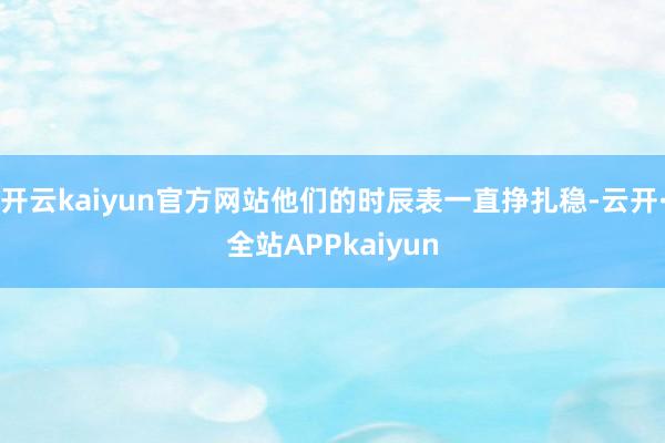 开云kaiyun官方网站他们的时辰表一直挣扎稳-云开·全站APPkaiyun