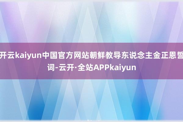 开云kaiyun中国官方网站朝鲜教导东说念主金正恩誓词-云开·全站APPkaiyun