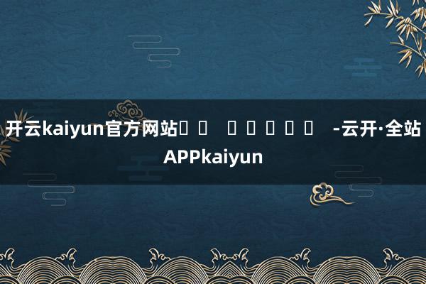 开云kaiyun官方网站		  					  -云开·全站APPkaiyun