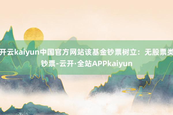 开云kaiyun中国官方网站该基金钞票树立：无股票类钞票-云开·全站APPkaiyun