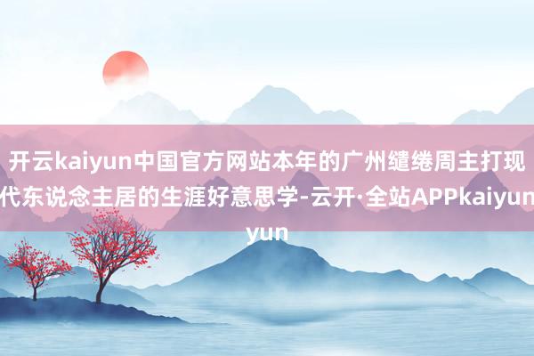 开云kaiyun中国官方网站本年的广州缱绻周主打现代东说念主居的生涯好意思学-云开·全站APPkaiyun