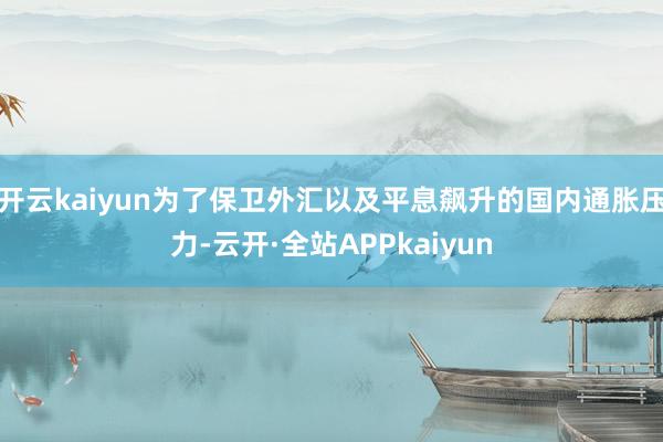 开云kaiyun为了保卫外汇以及平息飙升的国内通胀压力-云开·全站APPkaiyun