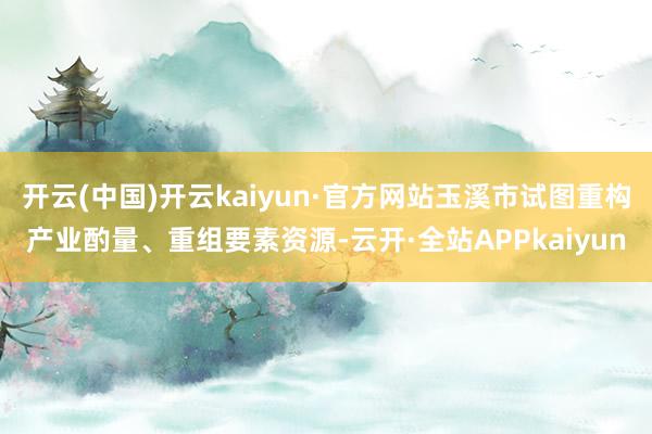 开云(中国)开云kaiyun·官方网站玉溪市试图重构产业酌量、重组要素资源-云开·全站APPkaiyun