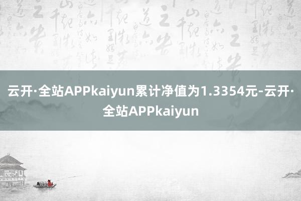 云开·全站APPkaiyun累计净值为1.3354元-云开·全站APPkaiyun