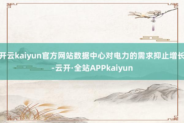 开云kaiyun官方网站数据中心对电力的需求抑止增长-云开·全站APPkaiyun