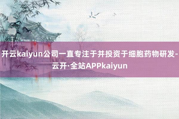 开云kaiyun公司一直专注于并投资于细胞药物研发-云开·全站APPkaiyun