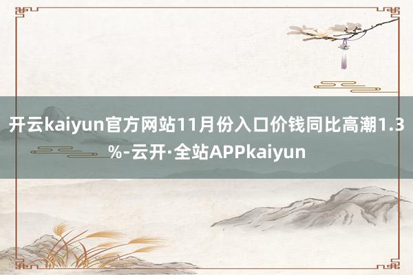 开云kaiyun官方网站　　11月份入口价钱同比高潮1.3%-云开·全站APPkaiyun