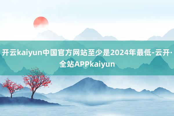 开云kaiyun中国官方网站至少是2024年最低-云开·全站APPkaiyun