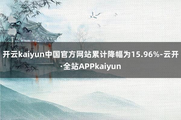 开云kaiyun中国官方网站累计降幅为15.96%-云开·全站APPkaiyun