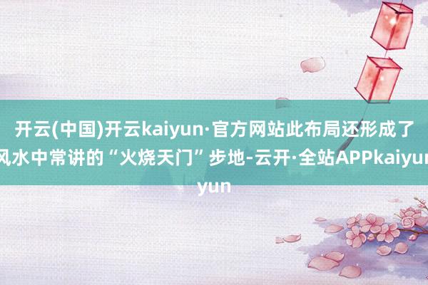 开云(中国)开云kaiyun·官方网站此布局还形成了风水中常讲的“火烧天门”步地-云开·全站APPkaiyun