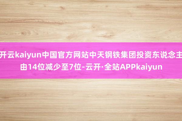 开云kaiyun中国官方网站中天钢铁集团投资东说念主由14位减少至7位-云开·全站APPkaiyun