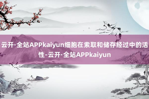 云开·全站APPkaiyun细胞在索取和储存经过中的活性-云开·全站APPkaiyun