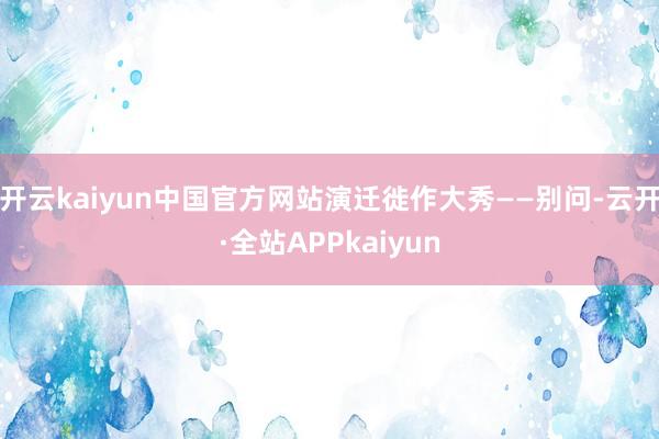 开云kaiyun中国官方网站演迁徙作大秀——别问-云开·全站APPkaiyun