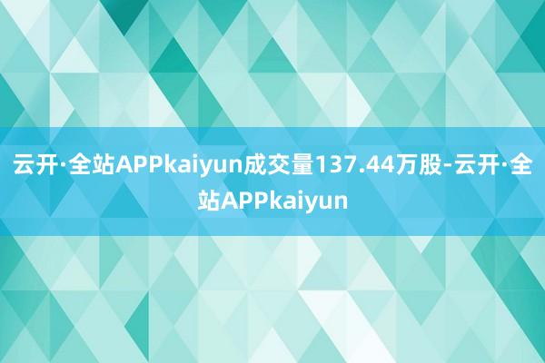 云开·全站APPkaiyun成交量137.44万股-云开·全站APPkaiyun