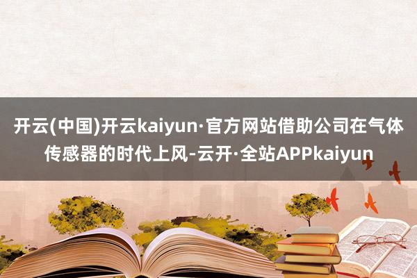 开云(中国)开云kaiyun·官方网站借助公司在气体传感器的时代上风-云开·全站APPkaiyun